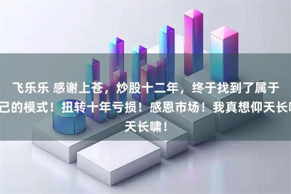 飞乐乐 感谢上苍，炒股十二年，终于找到了属于自己的模式！扭转十年亏损！感恩市场！我真想仰天长啸！