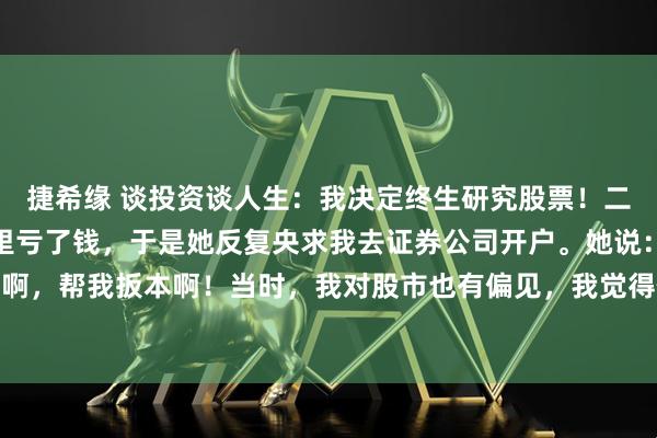 捷希缘 谈投资谈人生:我决定终生研究股票!二十年前,我老婆在股市里亏了钱,于是她反复央求我去证券公司开户。她说:快点去开户啊,帮我扳本啊!当时,我对股市也有偏见,我觉得作为一个研究政治经济的学者去搞这个