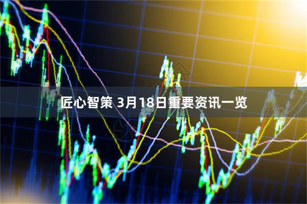 匠心智策 3月18日重要资讯一览