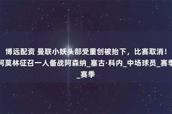 博远配资 曼联小妖头部受重创被抬下,比赛取消!阿莫林征召一人备战阿森纳_塞古·科内_中场球员_赛季