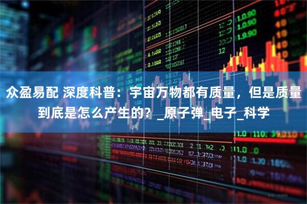 众盈易配 深度科普:宇宙万物都有质量,但是质量到底是怎么产生的?_原子弹_电子_科学