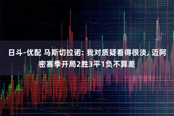 日斗-优配 马斯切拉诺: 我对质疑看得很淡, 迈阿密赛季开局2胜3平1负不算差