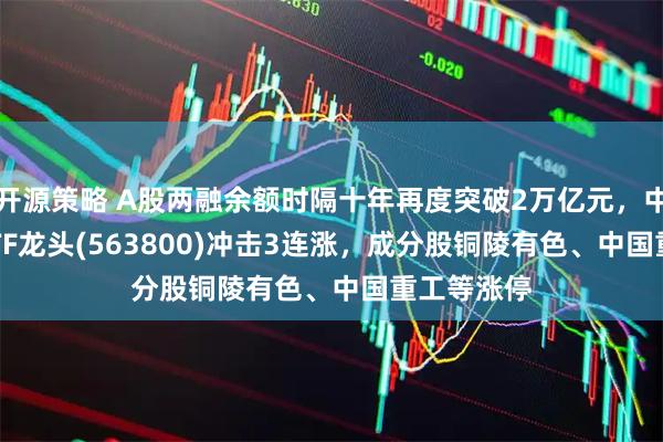 开源策略 A股两融余额时隔十年再度突破2万亿元，中证A500ETF龙头(563800)冲击3连涨，成分股铜陵有色、中国重工等涨停