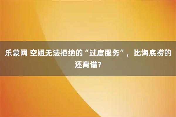 乐蒙网 空姐无法拒绝的“过度服务”，比海底捞的还离谱？