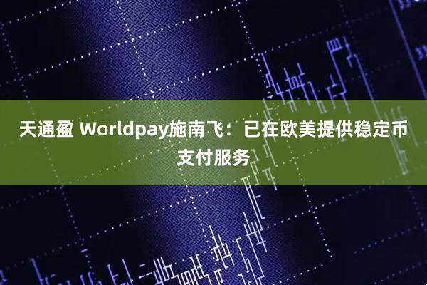 天通盈 Worldpay施南飞：已在欧美提供稳定币支付服务