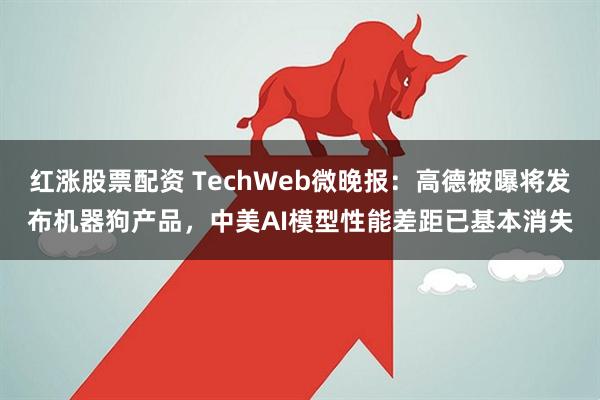 红涨股票配资 TechWeb微晚报：高德被曝将发布机器狗产品，中美AI模型性能差距已基本消失
