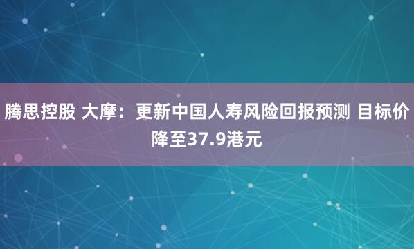 腾思控股 大摩:更新中国人寿风险回报预测 目标价降至37.9港元