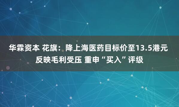 华霖资本 花旗：降上海医药目标价至13.5港元 反映毛利受压 重申“买入”评级