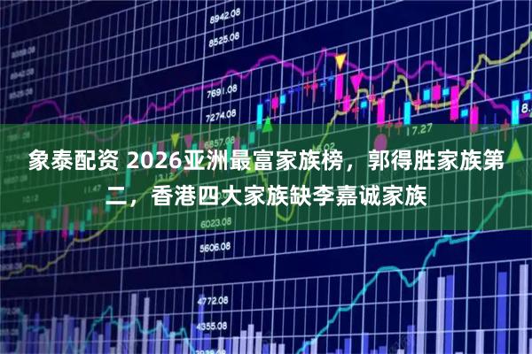 象泰配资 2026亚洲最富家族榜，郭得胜家族第二，香港四大家族缺李嘉诚家族