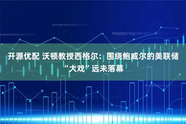 开源优配 沃顿教授西格尔：围绕鲍威尔的美联储“大戏”远未落幕