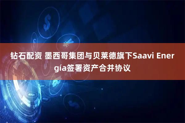 钻石配资 墨西哥集团与贝莱德旗下Saavi Energía签署资产合并协议