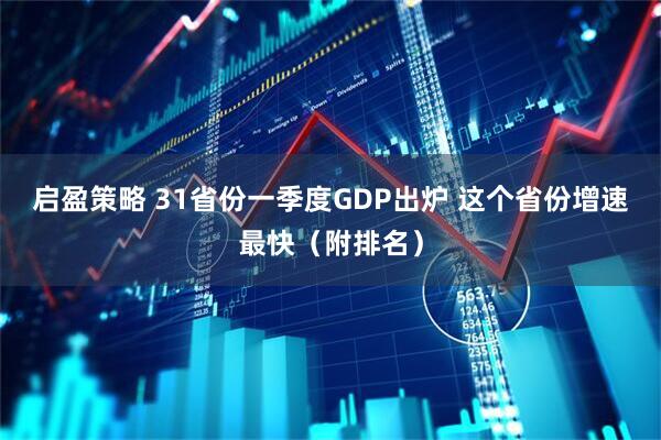 启盈策略 31省份一季度GDP出炉 这个省份增速最快（附排名）