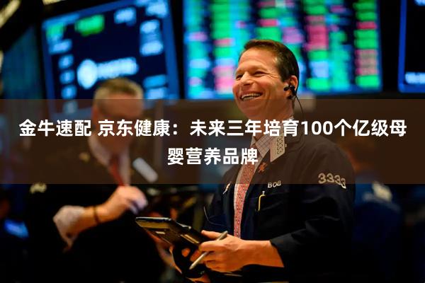 金牛速配 京东健康：未来三年培育100个亿级母婴营养品牌