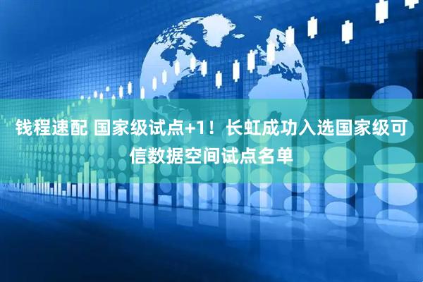 钱程速配 国家级试点+1！长虹成功入选国家级可信数据空间试点名单