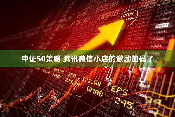 中证50策略 腾讯微信小店的激励加码了