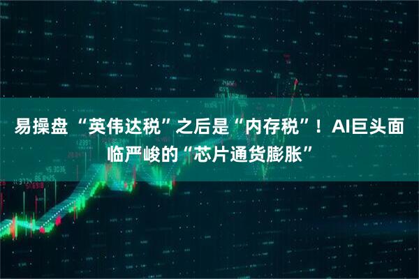 易操盘 “英伟达税”之后是“内存税”！AI巨头面临严峻的“芯片通货膨胀”